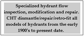 Text Box: Specialized hydrant flow inspection, modification and repair.  CHT dismantle/repair/retro-fit all models of hydrants from the early 1900's to present date.  
 
